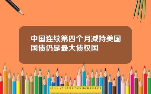 中国连续第四个月减持美国国债仍是最大债权国