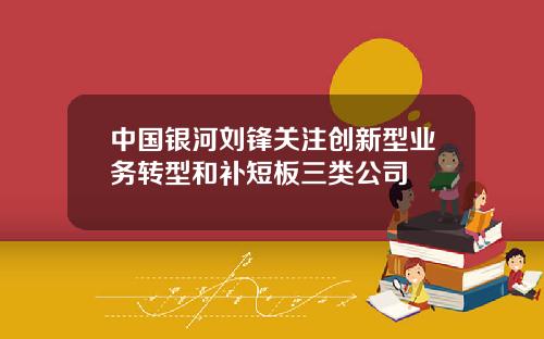 中国银河刘锋关注创新型业务转型和补短板三类公司