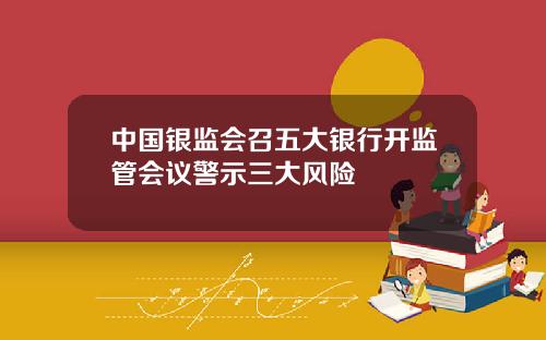 中国银监会召五大银行开监管会议警示三大风险