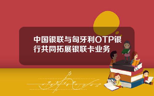 中国银联与匈牙利OTP银行共同拓展银联卡业务