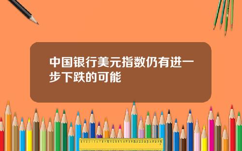 中国银行美元指数仍有进一步下跌的可能