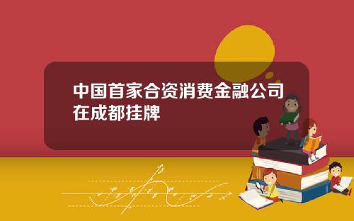 中国首家合资消费金融公司在成都挂牌