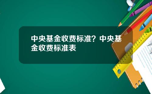 中央基金收费标准？中央基金收费标准表