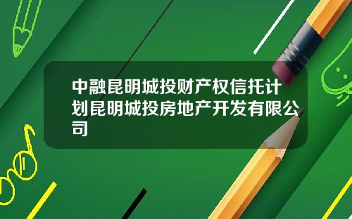 中融昆明城投财产权信托计划昆明城投房地产开发有限公司