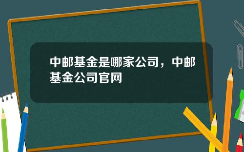 中邮基金是哪家公司，中邮基金公司官网