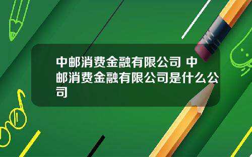 中邮消费金融有限公司 中邮消费金融有限公司是什么公司