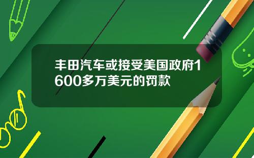 丰田汽车或接受美国政府1600多万美元的罚款