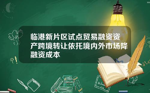 临港新片区试点贸易融资资产跨境转让依托境内外市场降融资成本