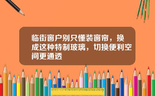 临街窗户别只懂装窗帘,换成这种特制玻璃,切换便利空间更通透