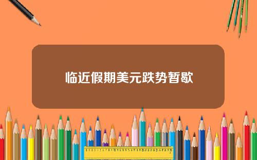 临近假期美元跌势暂歇