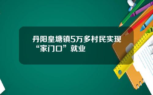 丹阳皇塘镇5万多村民实现“家门口”就业