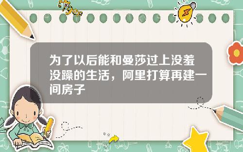 为了以后能和曼莎过上没羞没躁的生活，阿里打算再建一间房子