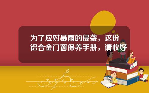 为了应对暴雨的侵袭，这份铝合金门窗保养手册，请收好