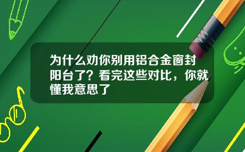 为什么劝你别用铝合金窗封阳台了?看完这些对比,你就懂我意思了