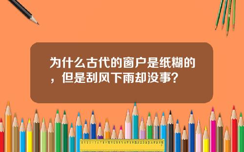 为什么古代的窗户是纸糊的，但是刮风下雨却没事？