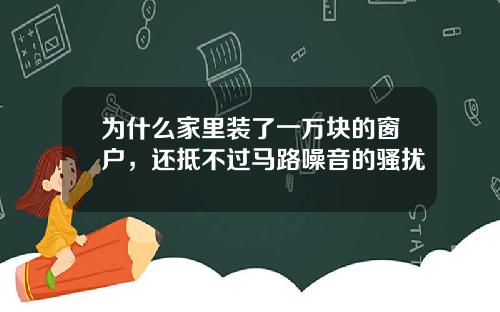 为什么家里装了一万块的窗户，还抵不过马路噪音的骚扰