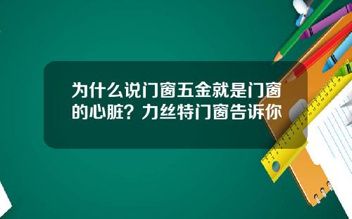 为什么说门窗五金就是门窗的心脏?力丝特门窗告诉你