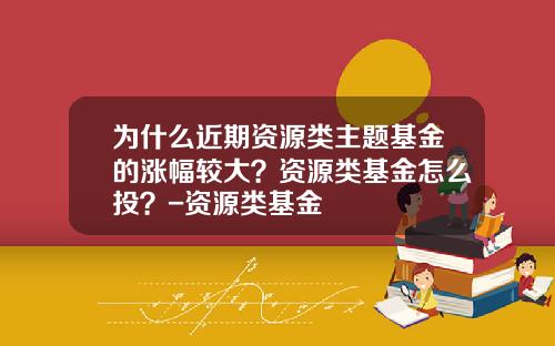 为什么近期资源类主题基金的涨幅较大？资源类基金怎么投？-资源类基金