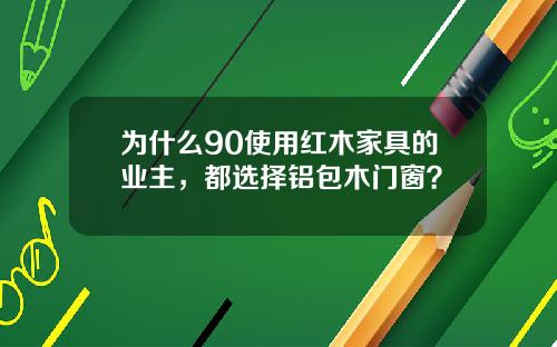 为什么90使用红木家具的业主，都选择铝包木门窗？