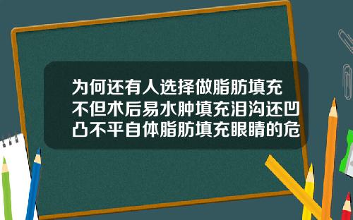 为何还有人选择做脂肪填充不但术后易水肿填充泪沟还凹凸不平自体脂肪填充眼睛的危害