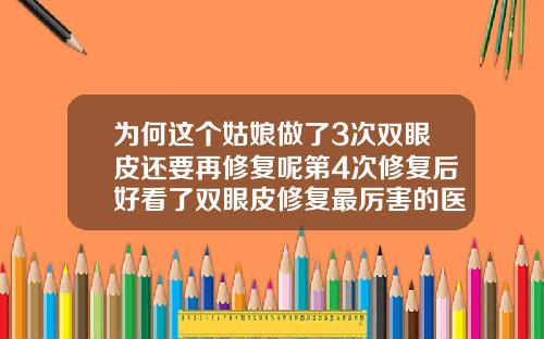 为何这个姑娘做了3次双眼皮还要再修复呢第4次修复后好看了双眼皮修复最厉害的医生