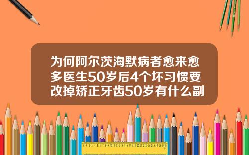 为何阿尔茨海默病者愈来愈多医生50岁后4个坏习惯要改掉矫正牙齿50岁有什么副作用