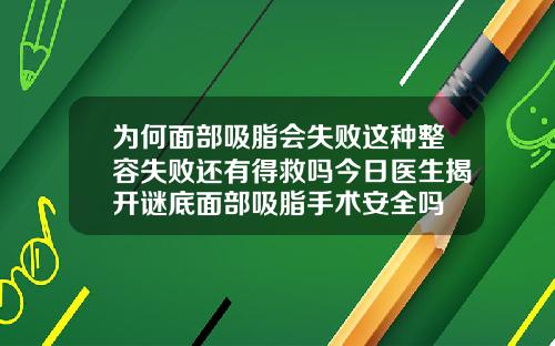 为何面部吸脂会失败这种整容失败还有得救吗今日医生揭开谜底面部吸脂手术安全吗