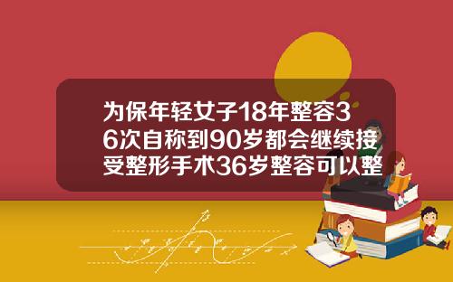 为保年轻女子18年整容36次自称到90岁都会继续接受整形手术36岁整容可以整成20岁的样子吗