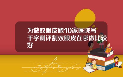 为做双眼皮跑10家医院写千字测评割双眼皮在哪做比较好