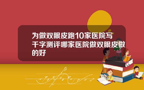 为做双眼皮跑10家医院写千字测评哪家医院做双眼皮做的好