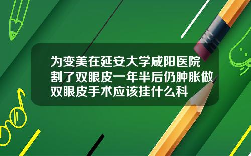 为变美在延安大学咸阳医院割了双眼皮一年半后仍肿胀做双眼皮手术应该挂什么科