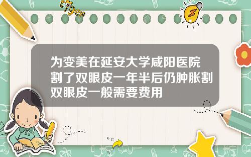 为变美在延安大学咸阳医院割了双眼皮一年半后仍肿胀割双眼皮一般需要费用