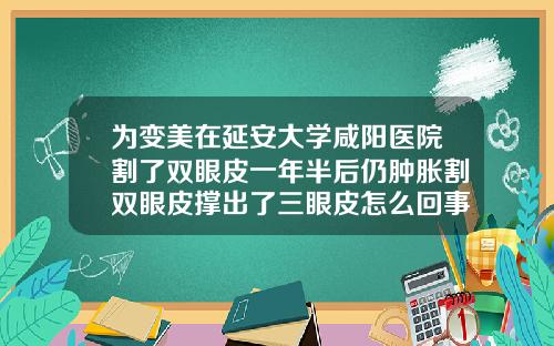 为变美在延安大学咸阳医院割了双眼皮一年半后仍肿胀割双眼皮撑出了三眼皮怎么回事
