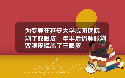 为变美在延安大学咸阳医院割了双眼皮一年半后仍肿胀割双眼皮撑出了三眼皮