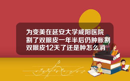为变美在延安大学咸阳医院割了双眼皮一年半后仍肿胀割双眼皮12天了还是肿怎么消肿