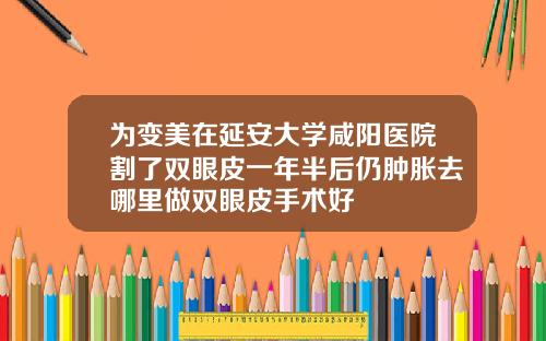 为变美在延安大学咸阳医院割了双眼皮一年半后仍肿胀去哪里做双眼皮手术好