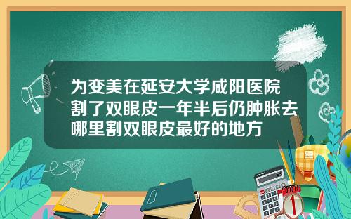 为变美在延安大学咸阳医院割了双眼皮一年半后仍肿胀去哪里割双眼皮最好的地方