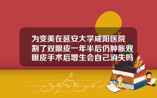 为变美在延安大学咸阳医院割了双眼皮一年半后仍肿胀双眼皮手术后增生会自己消失吗