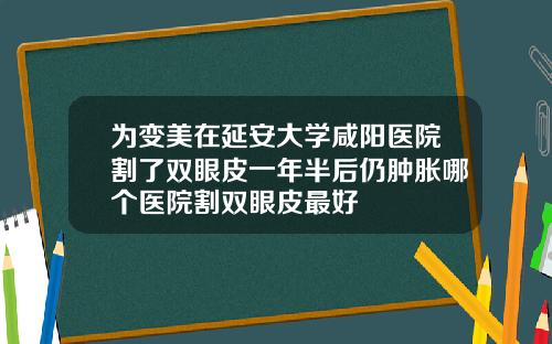 为变美在延安大学咸阳医院割了双眼皮一年半后仍肿胀哪个医院割双眼皮最好