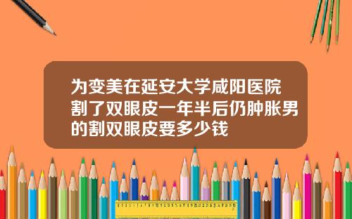 为变美在延安大学咸阳医院割了双眼皮一年半后仍肿胀男的割双眼皮要多少钱
