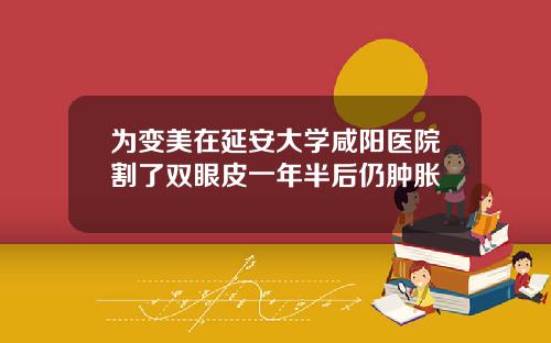 为变美在延安大学咸阳医院割了双眼皮一年半后仍肿胀
