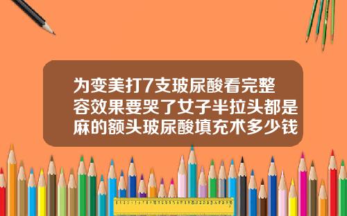 为变美打7支玻尿酸看完整容效果要哭了女子半拉头都是麻的额头玻尿酸填充术多少钱