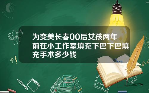 为变美长春00后女孩两年前在小工作室填充下巴下巴填充手术多少钱