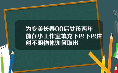 为变美长春00后女孩两年前在小工作室填充下巴下巴注射不明物体如何取出