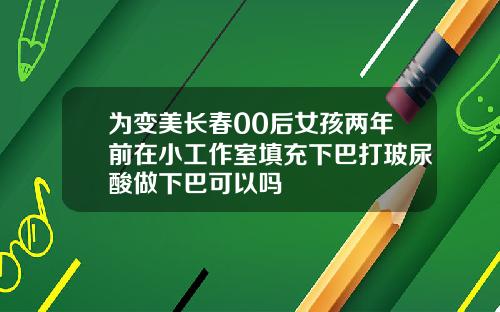 为变美长春00后女孩两年前在小工作室填充下巴打玻尿酸做下巴可以吗