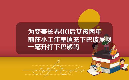 为变美长春00后女孩两年前在小工作室填充下巴玻尿酸一毫升打下巴够吗