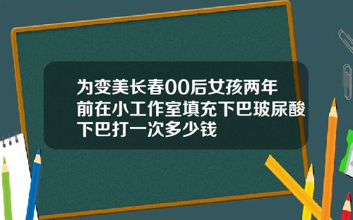 为变美长春00后女孩两年前在小工作室填充下巴玻尿酸下巴打一次多少钱