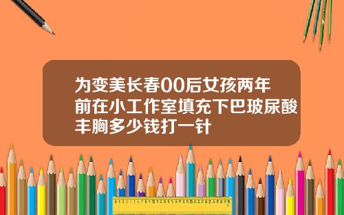 为变美长春00后女孩两年前在小工作室填充下巴玻尿酸丰胸多少钱打一针