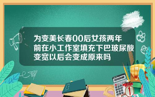 为变美长春00后女孩两年前在小工作室填充下巴玻尿酸变宽以后会变成原来吗