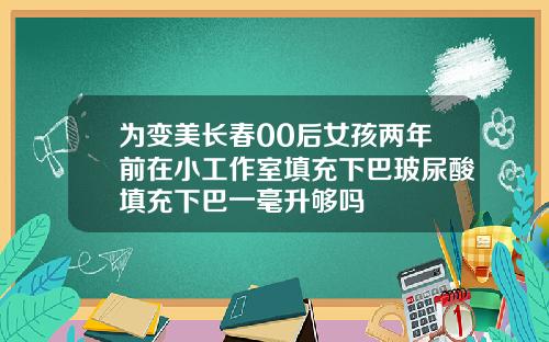 为变美长春00后女孩两年前在小工作室填充下巴玻尿酸填充下巴一毫升够吗